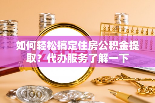 岫岩如何轻松搞定住房公积金提取？代办服务了解一下