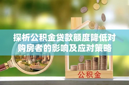 道真探析公积金贷款额度降低对购房者的影响及应对策略
