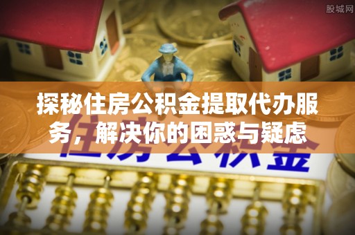 谷城探秘住房公积金提取代办服务，解决你的困惑与疑虑