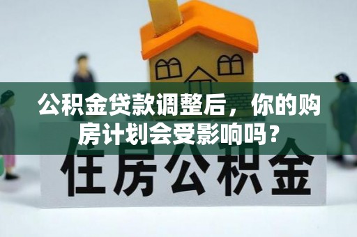 洪江公积金贷款调整后，你的购房计划会受影响吗？