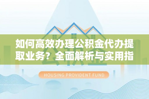 呼伦贝尔如何高效办理公积金代办提取业务？全面解析与实用指南