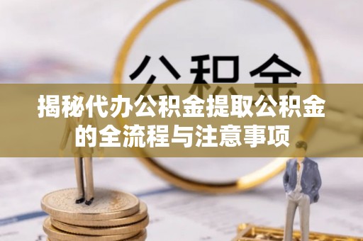 铜梁揭秘代办公积金提取公积金的全流程与注意事项