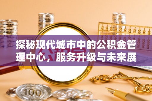 铜梁探秘现代城市中的公积金管理中心，服务升级与未来展望