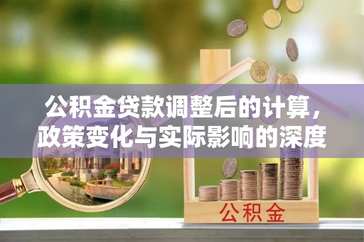 卧龙公积金贷款调整后的计算，政策变化与实际影响的深度解析
