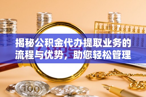 三门揭秘公积金代办提取业务的流程与优势，助您轻松管理财务