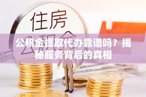 三门公积金提取代办靠谱吗？揭秘服务背后的真相