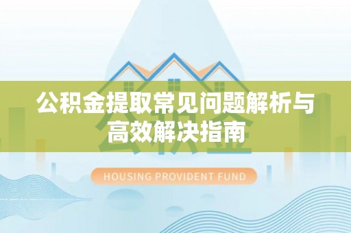 三门公积金提取常见问题解析与高效解决指南