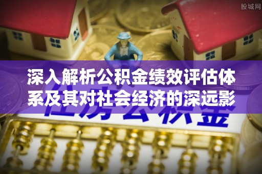 周宁深入解析公积金绩效评估体系及其对社会经济的深远影响