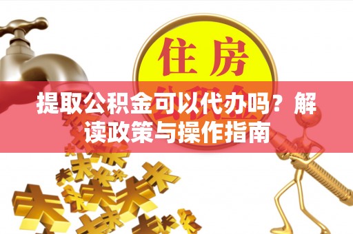 周宁提取公积金可以代办吗？解读政策与操作指南