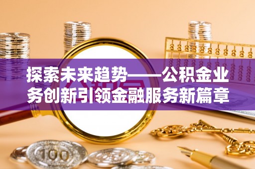 西岗探索未来趋势——公积金业务创新引领金融服务新篇章