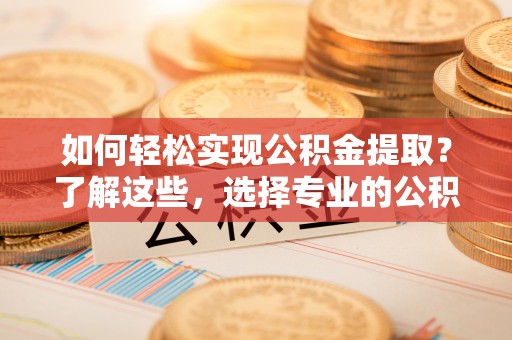 商都如何轻松实现公积金提取？了解这些，选择专业的公积金提取代办服务