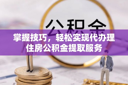 玉山掌握技巧，轻松实现代办理住房公积金提取服务