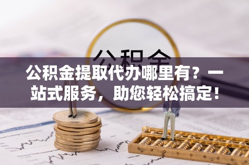 汉南公积金提取代办哪里有？一站式服务，助您轻松搞定！