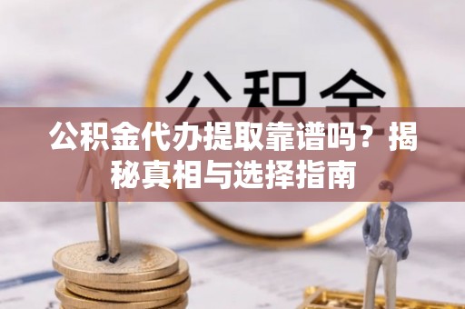 汉南公积金代办提取靠谱吗？揭秘真相与选择指南