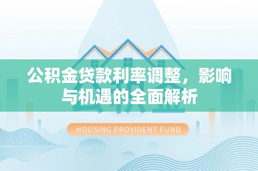 汉南公积金贷款利率调整，影响与机遇的全面解析
