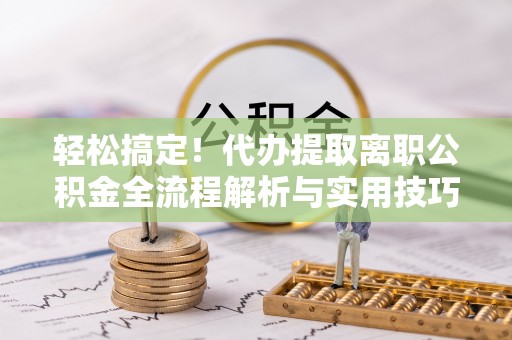 虎林轻松搞定！代办提取离职公积金全流程解析与实用技巧