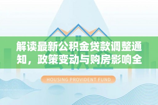 顺庆解读最新公积金贷款调整通知，政策变动与购房影响全解析