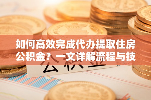 顺庆如何高效完成代办提取住房公积金？一文详解流程与技巧