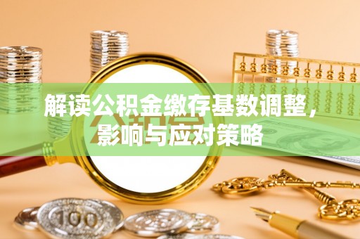 卧龙解读公积金缴存基数调整，影响与应对策略