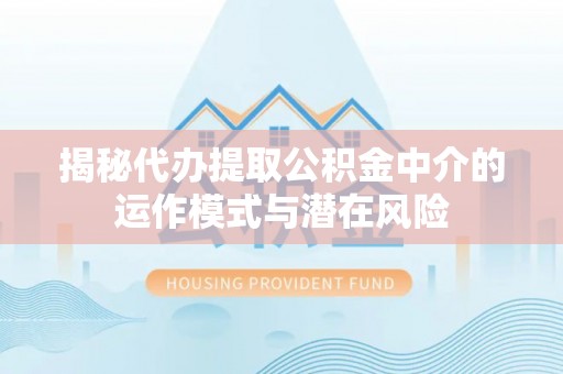 铜梁揭秘代办提取公积金中介的运作模式与潜在风险