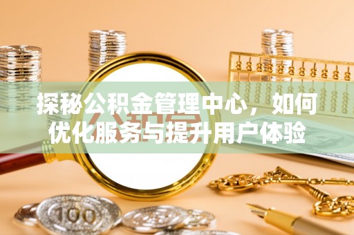 皮山探秘公积金管理中心，如何优化服务与提升用户体验