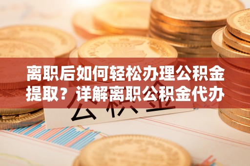 永修离职后如何轻松办理公积金提取？详解离职公积金代办提取流程
