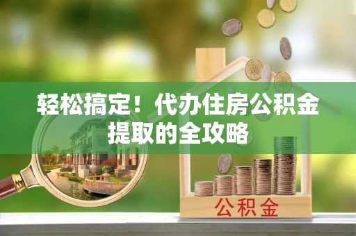 优质轻松搞定！代办住房公积金提取的全攻略