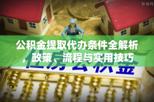 永修公积金提取代办条件全解析，政策、流程与实用技巧