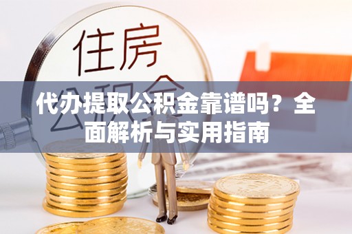永修代办提取公积金靠谱吗？全面解析与实用指南