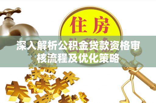 斗六深入解析公积金贷款资格审核流程及优化策略