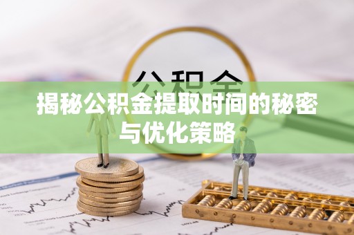 上蔡揭秘公积金提取时间的秘密与优化策略