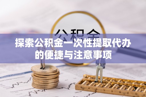 富顺探索公积金一次性提取代办的便捷与注意事项