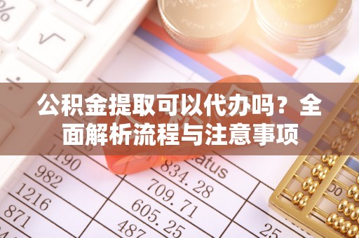 殷都公积金提取可以代办吗？全面解析流程与注意事项