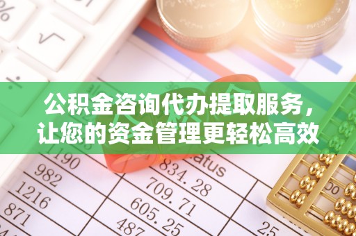 平泉公积金咨询代办提取服务，让您的资金管理更轻松高效