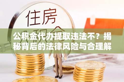 平泉公积金代办提取违法不？揭秘背后的法律风险与合理解决方案