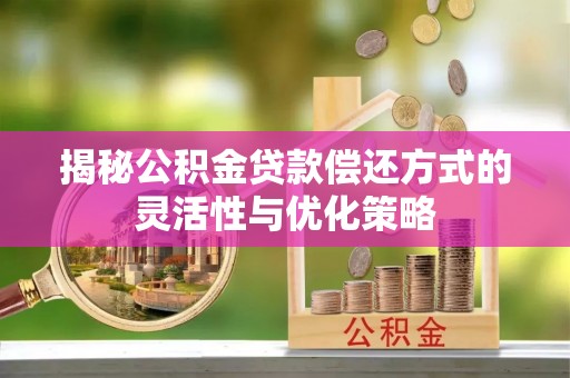 平泉揭秘公积金贷款偿还方式的灵活性与优化策略