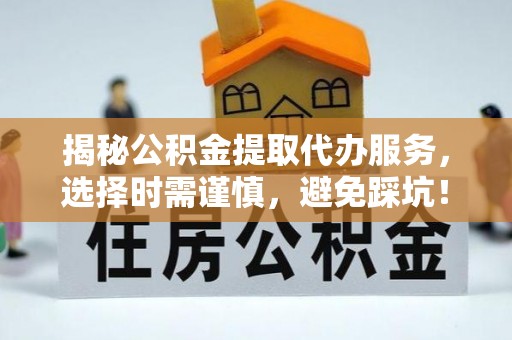 平泉揭秘公积金提取代办服务，选择时需谨慎，避免踩坑！