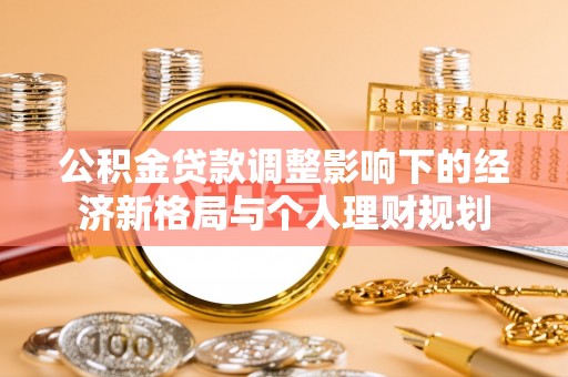 公告公积金贷款调整影响下的经济新格局与个人理财规划