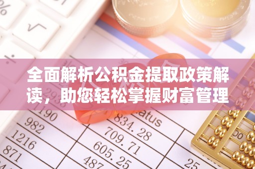 广宗全面解析公积金提取政策解读，助您轻松掌握财富管理新方向