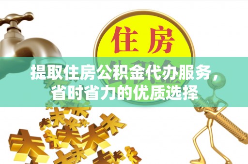 广宗提取住房公积金代办服务，省时省力的优质选择