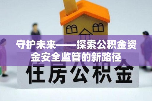 孝昌守护未来——探索公积金资金安全监管的新路径