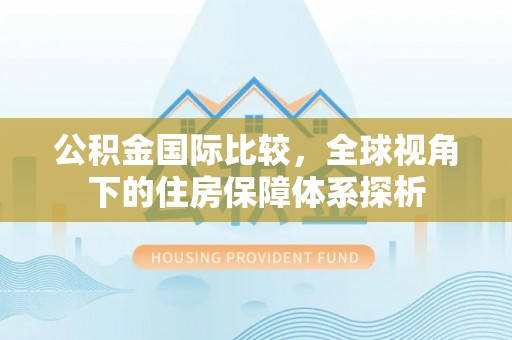 苏尼特左旗公积金国际比较，全球视角下的住房保障体系探析