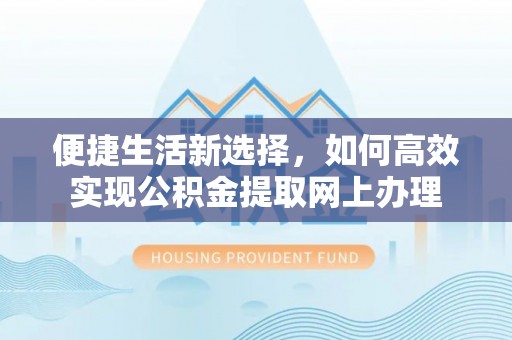 三峡便捷生活新选择，如何高效实现公积金提取网上办理