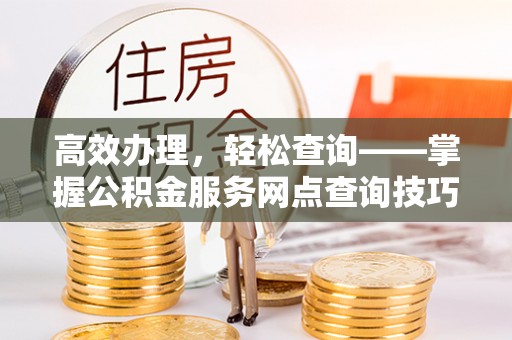 三峡高效办理，轻松查询——掌握公积金服务网点查询技巧