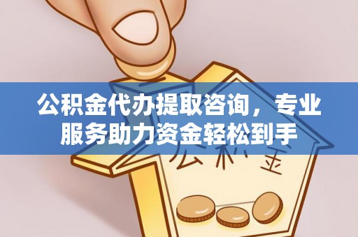 三峡公积金代办提取咨询，专业服务助力资金轻松到手