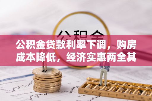 淮南公积金贷款利率下调，购房成本降低，经济实惠两全其美