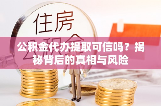 沅江公积金代办提取可信吗？揭秘背后的真相与风险