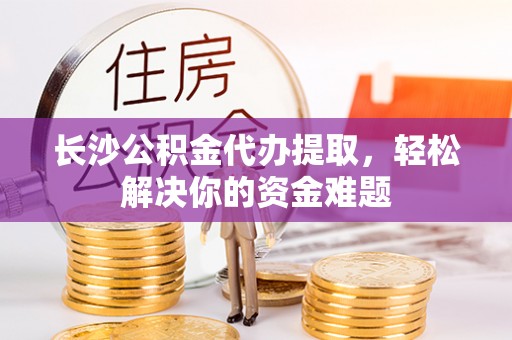 昌宁长沙公积金代办提取，轻松解决你的资金难题