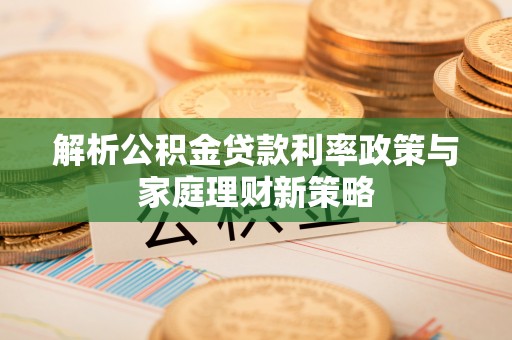 褒忠解析公积金贷款利率政策与家庭理财新策略