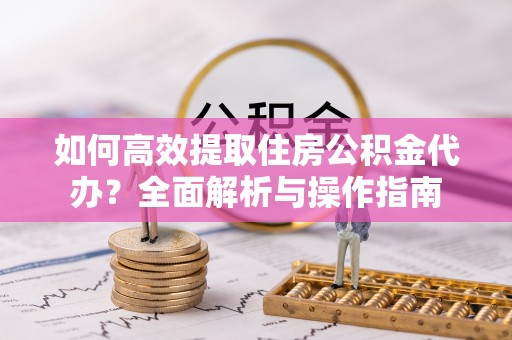 昌宁如何高效提取住房公积金代办？全面解析与操作指南